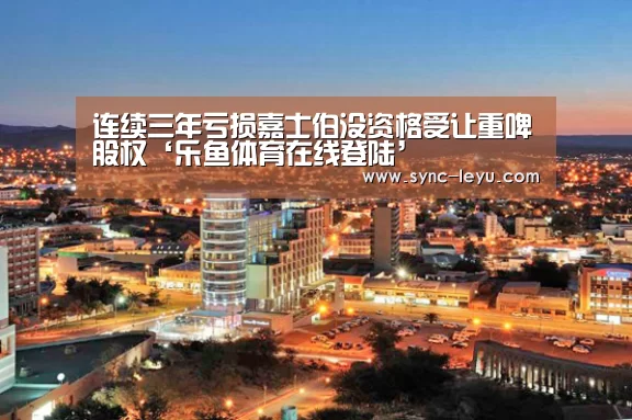 连续三年亏损嘉士伯没资格受让重啤股权‘乐鱼体育在线登陆’(图1) 乐鱼体育平台网址