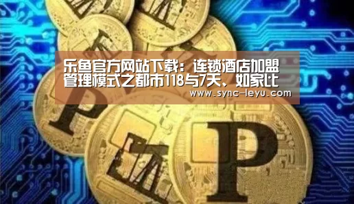 乐鱼官方网站下载:连锁酒店加盟管理模式之都市118与7天、如家比较(图1) 乐鱼官方网站下载