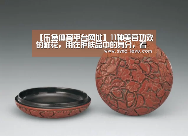 【乐鱼体育平台网址】11种美容功效的鲜花,用在护肤品中的身分,看你知道几种?(图1) 乐鱼体育平台网址