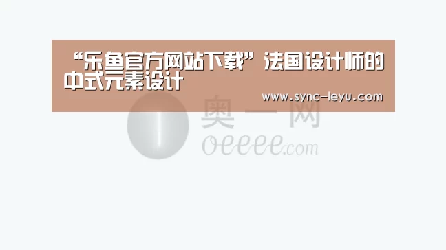 “乐鱼官方网站下载”法国设计师的中式元素设计(图1) 乐鱼体育在线登陆