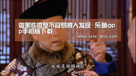 做哪些微整不容易被人发现-乐鱼app手机版下载(图1) 乐鱼app手机版下载